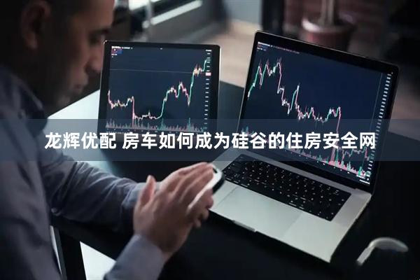 龙辉优配 房车如何成为硅谷的住房安全网
