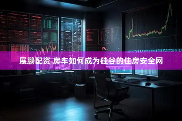 展鵬配资 房车如何成为硅谷的住房安全网