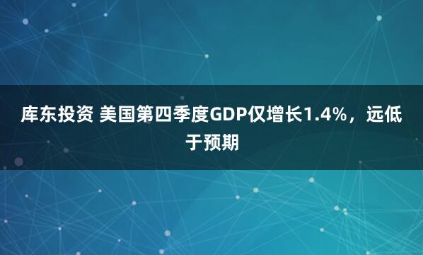 库东投资 美国第四季度GDP仅增长1.4%，远低于预期