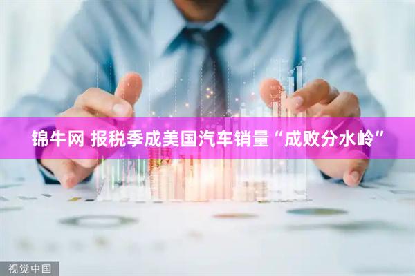 锦牛网 报税季成美国汽车销量“成败分水岭”