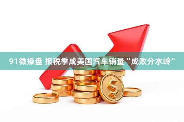 91微操盘 报税季成美国汽车销量“成败分水岭”