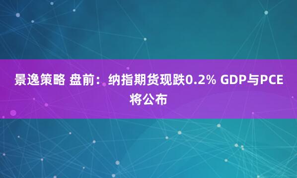 景逸策略 盘前：纳指期货现跌0.2% GDP与PCE将公布