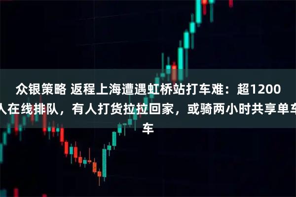 众银策略 返程上海遭遇虹桥站打车难：超1200人在线排队，有人打货拉拉回家，或骑两小时共享单车