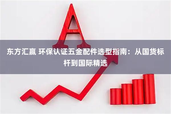 东方汇赢 环保认证五金配件选型指南：从国货标杆到国际精选