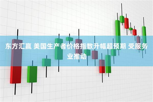 东方汇赢 美国生产者价格指数升幅超预期 受服务业推动