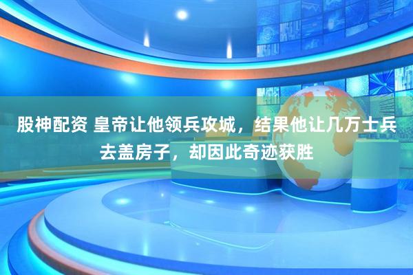 股神配资 皇帝让他领兵攻城，结果他让几万士兵去盖房子，却因此奇迹获胜