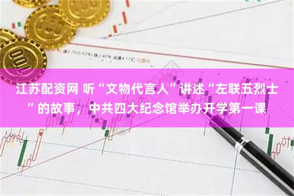 江苏配资网 听“文物代言人”讲述“左联五烈士”的故事，中共四大纪念馆举办开学第一课