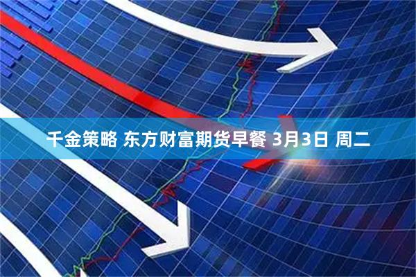 千金策略 东方财富期货早餐 3月3日 周二