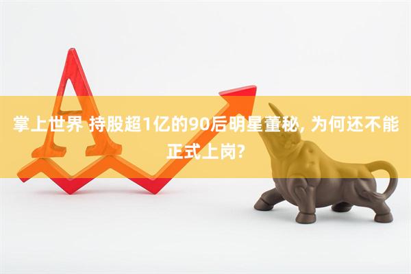 掌上世界 持股超1亿的90后明星董秘, 为何还不能正式上岗?
