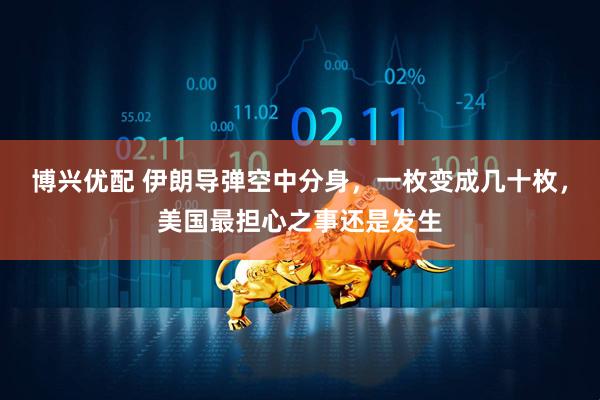 博兴优配 伊朗导弹空中分身，一枚变成几十枚，美国最担心之事还是发生