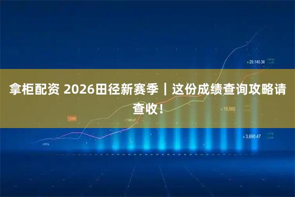 拿柜配资 2026田径新赛季｜这份成绩查询攻略请查收！
