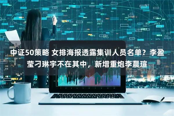 中证50策略 女排海报透露集训人员名单？李盈莹刁琳宇不在其中，新增重炮李晨瑄