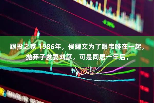 跟投之家 1986年，侯耀文为了跟韦唯在一起，抛弃了发妻刘彦，可是同居一年后，