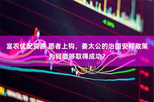 富农优配资源 愿者上钩，姜太公的治国安邦政策为何能够取得成功？