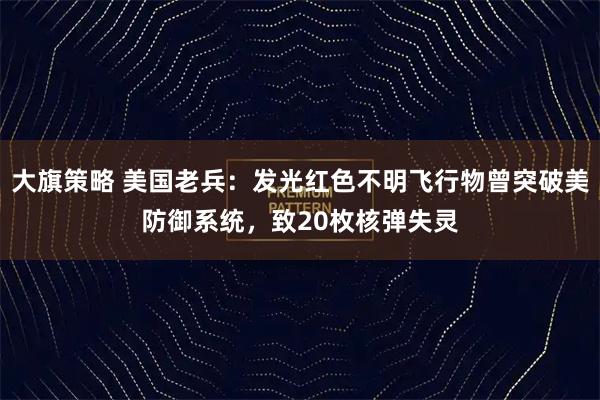 大旗策略 美国老兵:发光红色不明飞行物曾突破美防御系统,致20枚核弹失灵