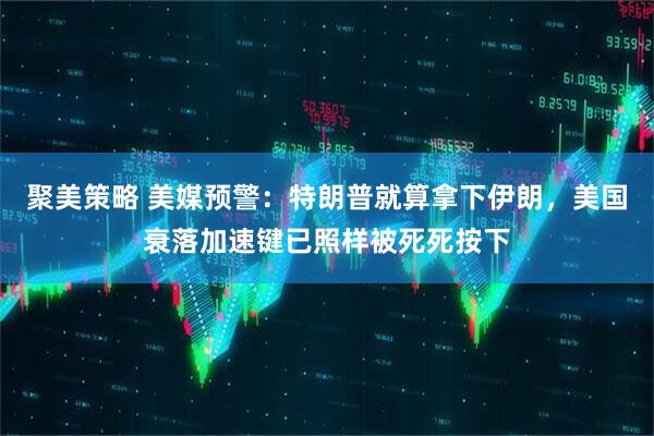 聚美策略 美媒预警：特朗普就算拿下伊朗，美国衰落加速键已照样被死死按下