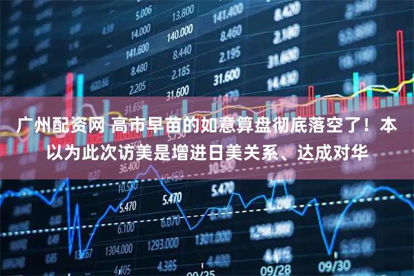 广州配资网 高市早苗的如意算盘彻底落空了！本以为此次访美是增进日美关系、达成对华