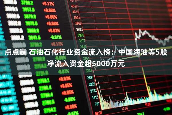 点点赢 石油石化行业资金流入榜：中国海油等5股净流入资金超5000万元