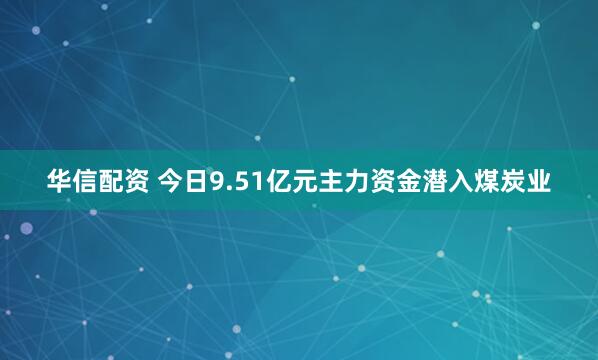 华信配资 今日9.51亿元主力资金潜入煤炭业