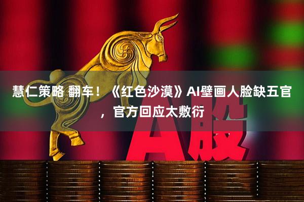 慧仁策略 翻车！《红色沙漠》AI壁画人脸缺五官，官方回应太敷衍