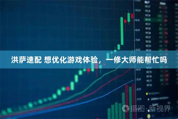 洪萨速配 想优化游戏体验，一修大师能帮忙吗