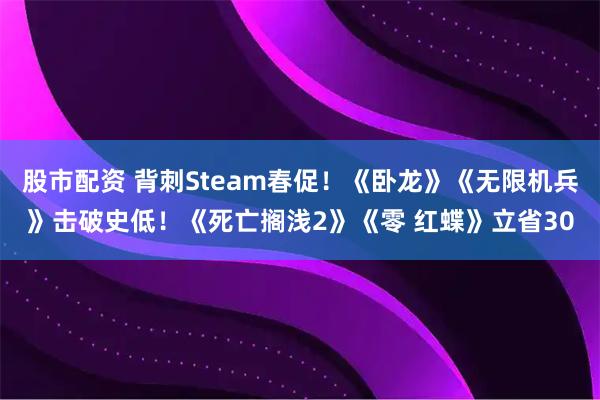 股市配资 背刺Steam春促！《卧龙》《无限机兵》击破史低！《死亡搁浅2》《零 红蝶》立省30