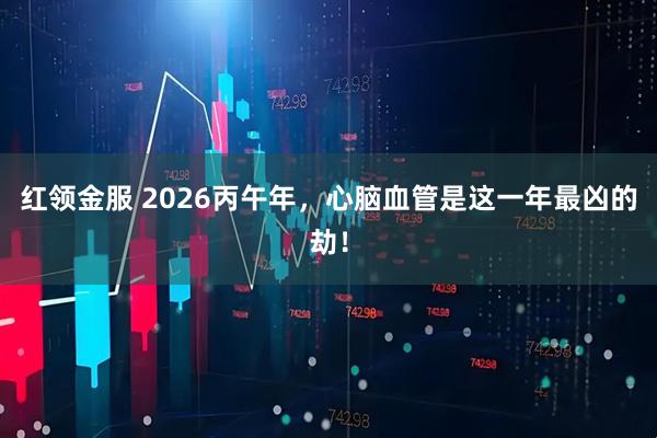 红领金服 2026丙午年，心脑血管是这一年最凶的劫！