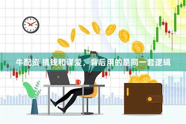 牛配资 搞钱和谋爱，背后用的是同一套逻辑