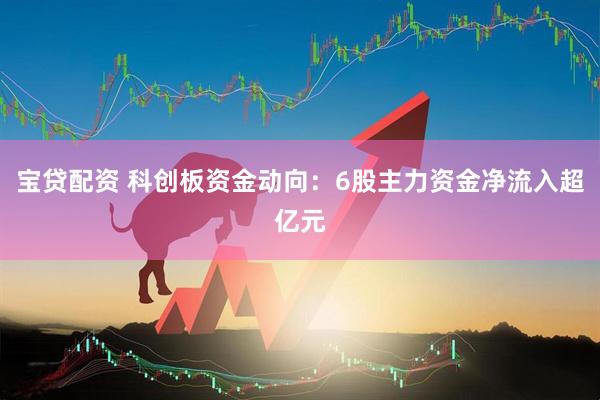 宝贷配资 科创板资金动向：6股主力资金净流入超亿元