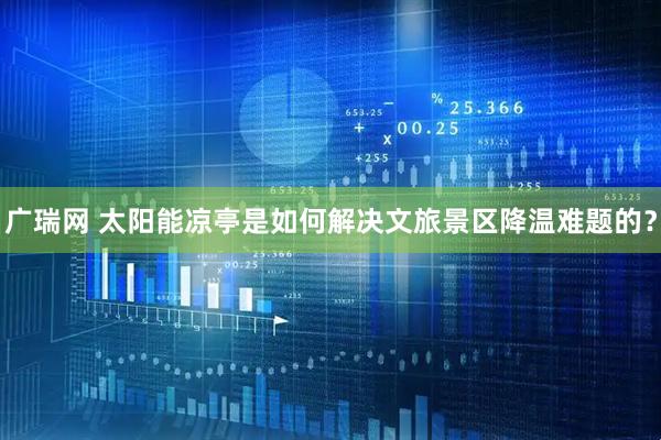 广瑞网 太阳能凉亭是如何解决文旅景区降温难题的？
