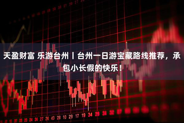 天盈财富 乐游台州丨台州一日游宝藏路线推荐,承包小长假的快乐!