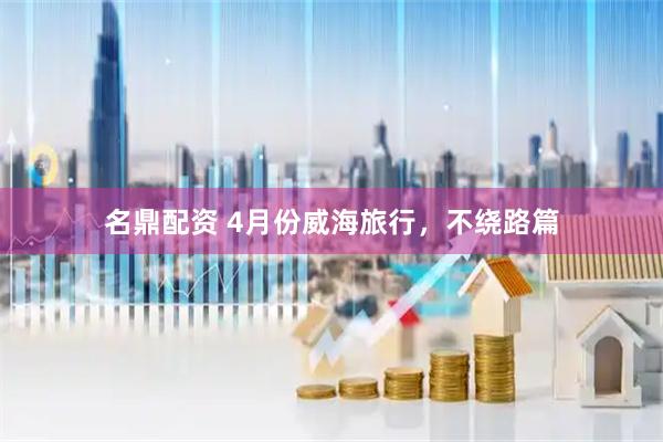 名鼎配资 4月份威海旅行，不绕路篇