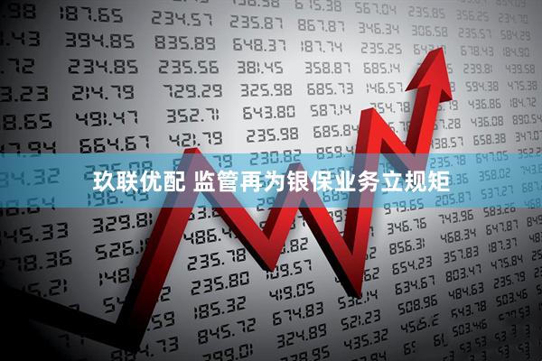 玖联优配 监管再为银保业务立规矩