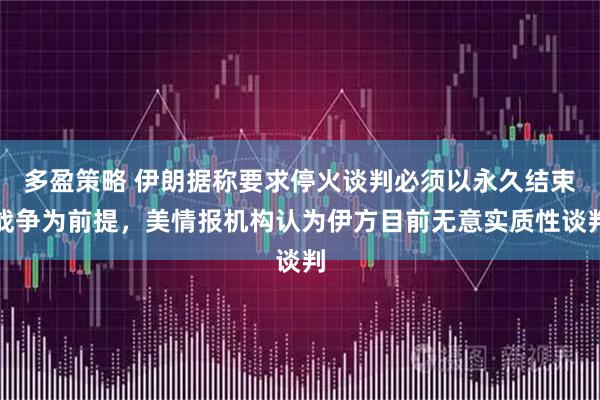 多盈策略 伊朗据称要求停火谈判必须以永久结束战争为前提，美情报机构认为伊方目前无意实质性谈判