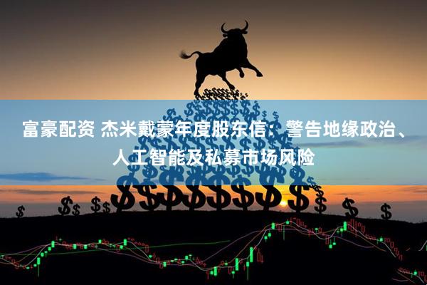 富豪配资 杰米戴蒙年度股东信：警告地缘政治、人工智能及私募市场风险
