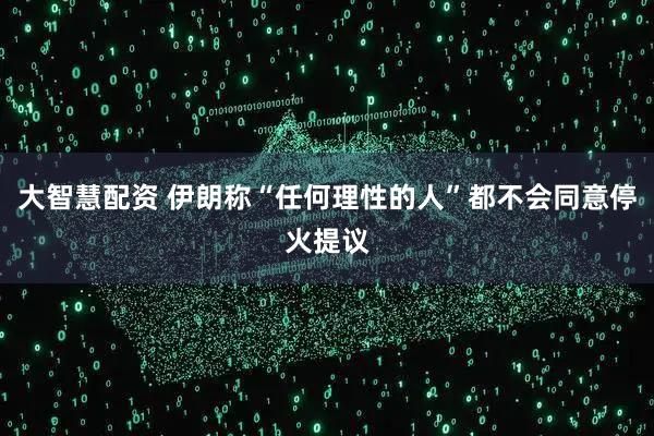 大智慧配资 伊朗称“任何理性的人”都不会同意停火提议