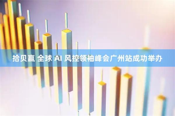 拾贝赢 全球 AI 风控领袖峰会广州站成功举办