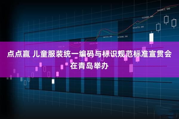 点点赢 儿童服装统一编码与标识规范标准宣贯会在青岛举办