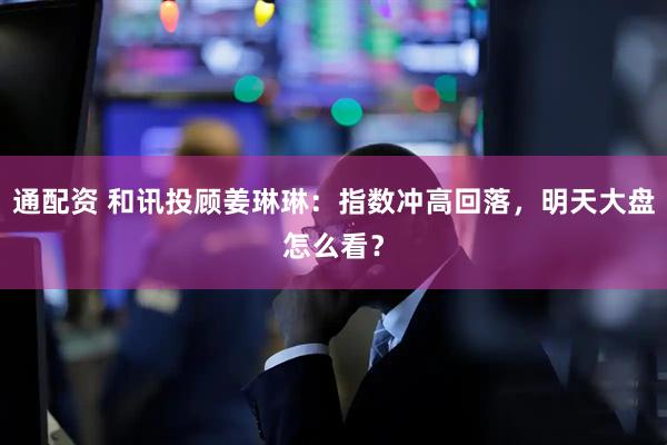 通配资 和讯投顾姜琳琳：指数冲高回落，明天大盘怎么看？