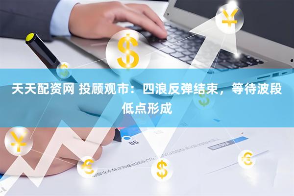 天天配资网 投顾观市：四浪反弹结束，等待波段低点形成