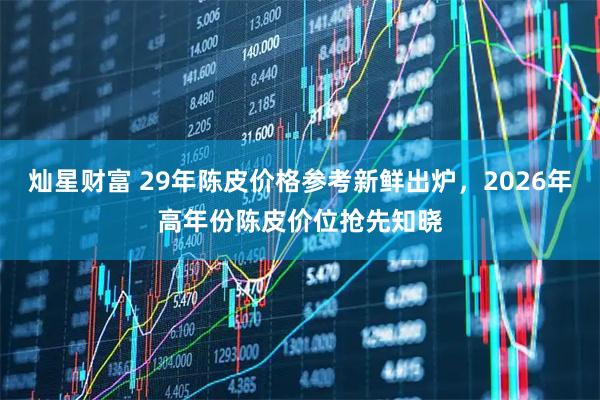 灿星财富 29年陈皮价格参考新鲜出炉,2026年高年份陈皮价位抢先知晓