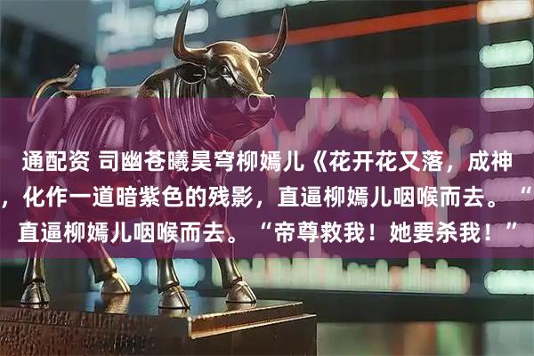 通配资 司幽苍曦昊穹柳嫣儿《花开花又落，成神亦难逃》 我足尖点地，化作一道暗紫色的残影，直逼柳嫣儿咽喉而去。 “帝尊救我！她要杀我！”