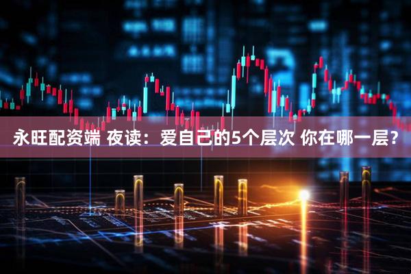 永旺配资端 夜读：爱自己的5个层次 你在哪一层？