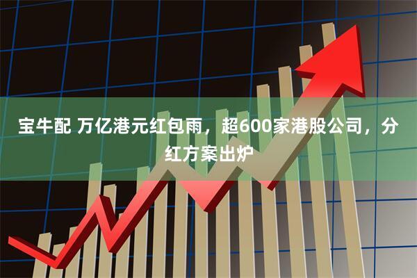 宝牛配 万亿港元红包雨，超600家港股公司，分红方案出炉