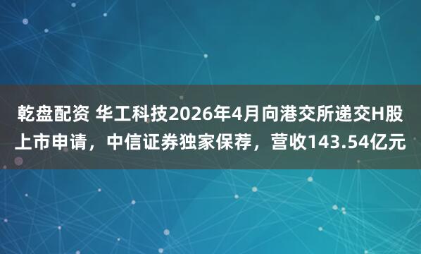 乾盘配资 华工科技2026年4月向港交所递交H股上市申请，中信证券独家保荐，营收143.54亿元