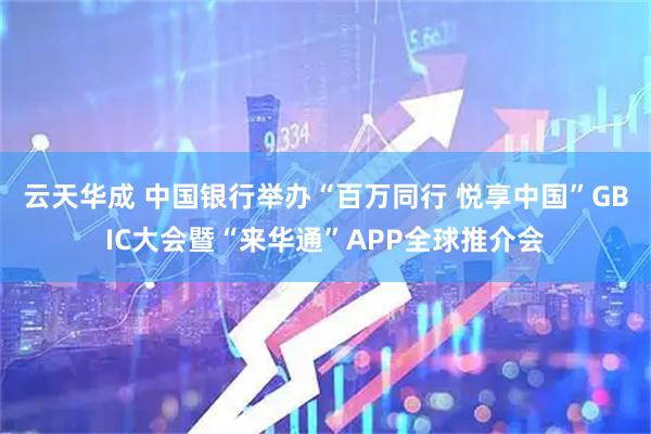 云天华成 中国银行举办“百万同行 悦享中国”GBIC大会暨“来华通”APP全球推介会