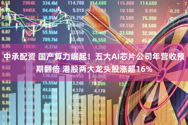 中承配资 国产算力崛起！五大AI芯片公司年营收预期翻倍 港股两大龙头股涨超16%
