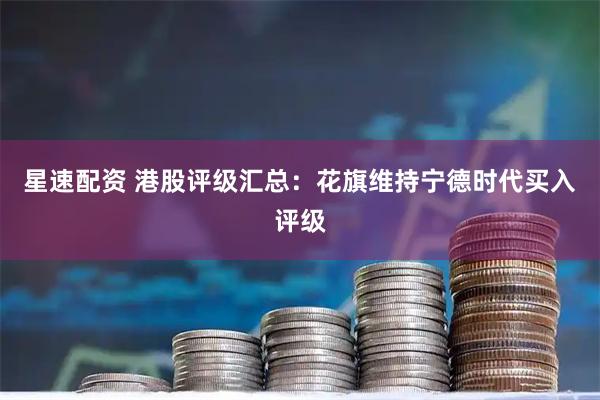 星速配资 港股评级汇总:花旗维持宁德时代买入评级