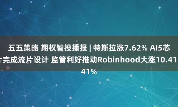 五五策略 期权智投播报 | 特斯拉涨7.62% AI5芯片完成流片设计 监管利好推动Robinhood大涨10.41%
