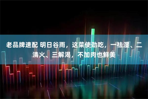 老品牌速配 明日谷雨，这菜使劲吃，一祛湿、二清火、三解渴，不加肉也鲜美